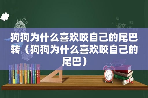 狗狗为什么喜欢咬自己的尾巴转（狗狗为什么喜欢咬自己的尾巴）