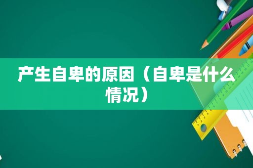 产生自卑的原因（自卑是什么情况）