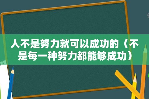 人不是努力就可以成功的（不是每一种努力都能够成功）