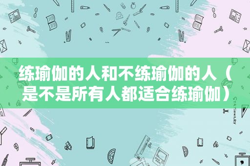 练瑜伽的人和不练瑜伽的人（是不是所有人都适合练瑜伽）