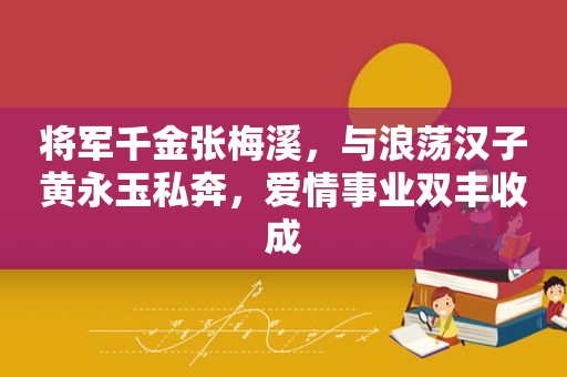 将军千金张梅溪，与浪荡汉子黄永玉私奔，爱情事业双丰收成