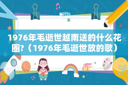 1976年毛逝世越南送的什么花圈?（1976年毛逝世放的歌）