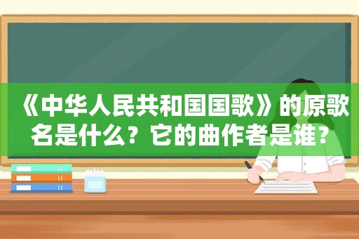 《中华人民共和国国歌》的原歌名是什么？它的曲作者是谁？