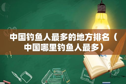 中国钓鱼人最多的地方排名（中国哪里钓鱼人最多）