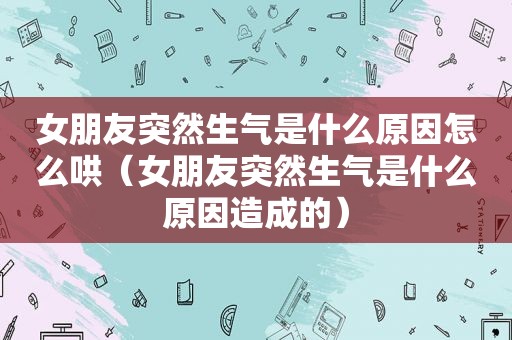 女朋友突然生气是什么原因怎么哄（女朋友突然生气是什么原因造成的）