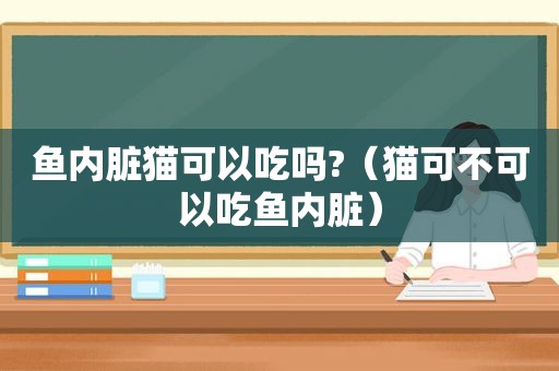 鱼内脏猫可以吃吗?（猫可不可以吃鱼内脏）