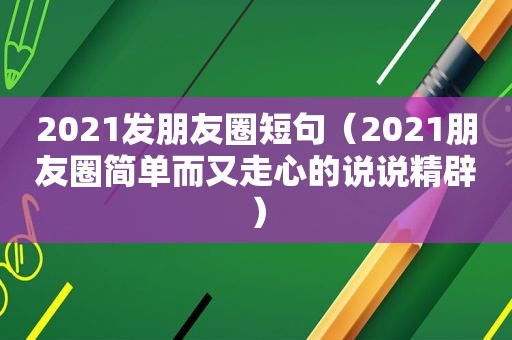 2021发朋友圈短句（2021朋友圈简单而又走心的说说精辟）