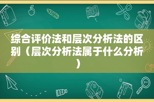 综合评价法和层次分析法的区别（层次分析法属于什么分析）