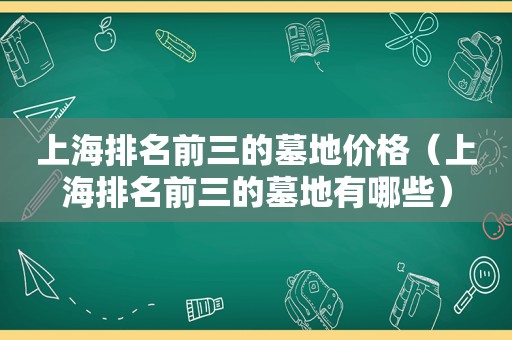 上海排名前三的墓地价格（上海排名前三的墓地有哪些）