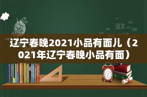 辽宁春晚2021小品有面儿（2021年辽宁春晚小品有面）