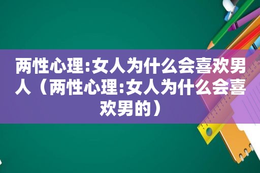 两性心理:女人为什么会喜欢男人（两性心理:女人为什么会喜欢男的）