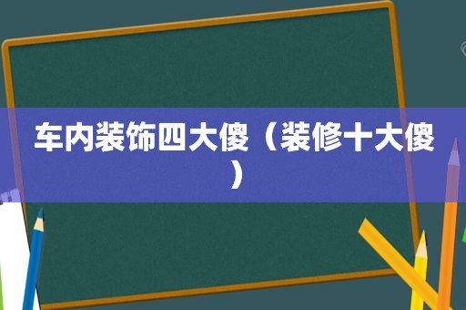 车内装饰四大傻（装修十大傻）