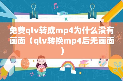 免费qlv转成mp4为什么没有画面（qlv转换mp4后无画面）