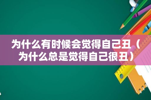 为什么有时候会觉得自己丑（为什么总是觉得自己很丑）