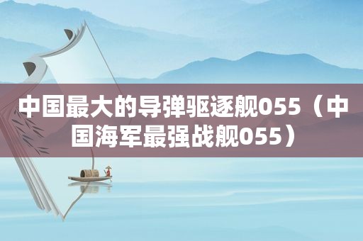 中国最大的导弹驱逐舰055（中国海军最强战舰055）