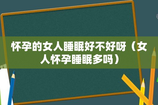 怀孕的女人睡眠好不好呀（女人怀孕睡眠多吗）