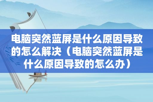 电脑突然蓝屏是什么原因导致的怎么解决（电脑突然蓝屏是什么原因导致的怎么办）