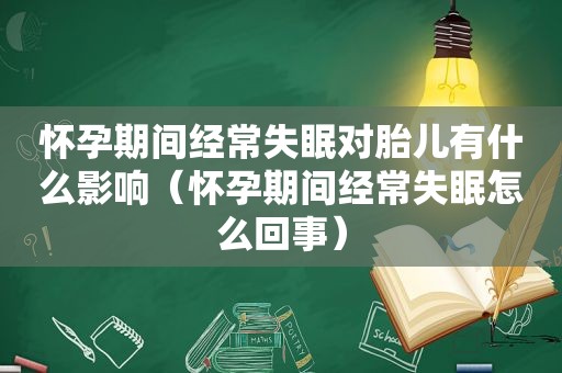 怀孕期间经常失眠对胎儿有什么影响（怀孕期间经常失眠怎么回事）