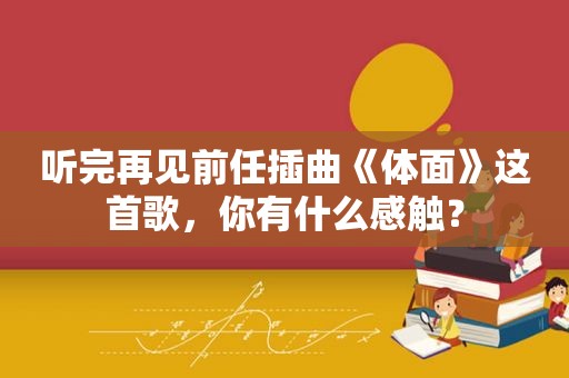 听完再见前任插曲《体面》这首歌，你有什么感触？