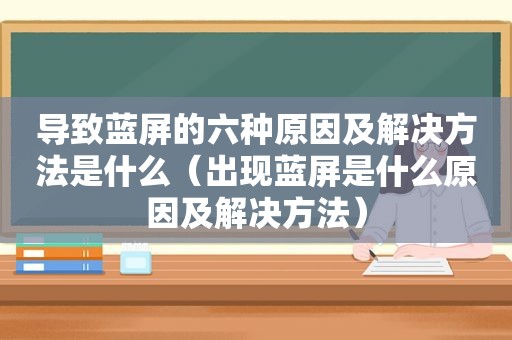 导致蓝屏的六种原因及解决方法是什么（出现蓝屏是什么原因及解决方法）