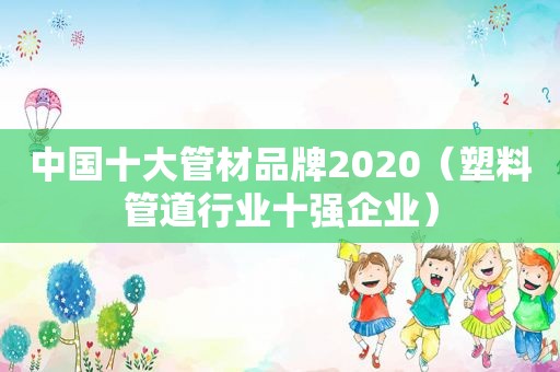 中国十大管材品牌2020（塑料管道行业十强企业）