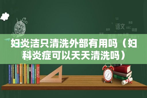 妇炎洁只清洗外部有用吗（妇科炎症可以天天清洗吗）