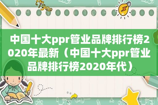 中国十大ppr管业品牌排行榜2020年最新（中国十大ppr管业品牌排行榜2020年代）