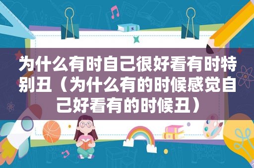 为什么有时自己很好看有时特别丑（为什么有的时候感觉自己好看有的时候丑）