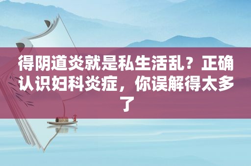 得 *** 炎就是私生活乱？正确认识妇科炎症，你误解得太多了