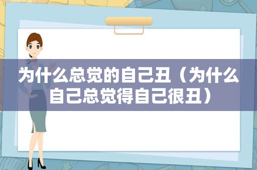 为什么总觉的自己丑（为什么自己总觉得自己很丑）