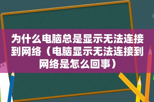 为什么电脑总是显示无法连接到网络（电脑显示无法连接到网络是怎么回事）