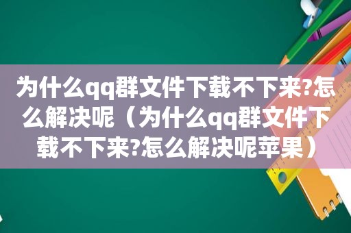 为什么qq群文件下载不下来?怎么解决呢（为什么qq群文件下载不下来?怎么解决呢苹果）