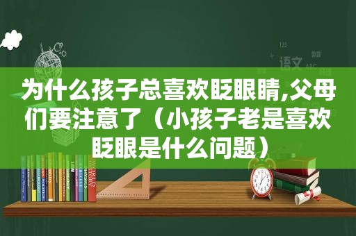 为什么孩子总喜欢眨眼睛,父母们要注意了（小孩子老是喜欢眨眼是什么问题）