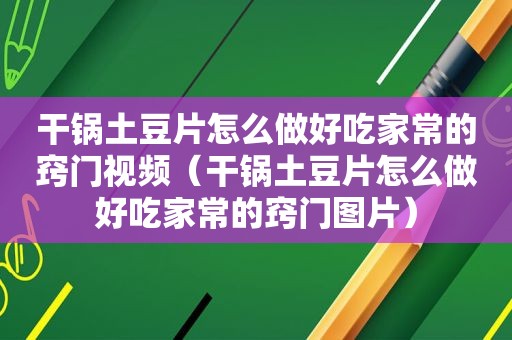 干锅土豆片怎么做好吃家常的窍门视频（干锅土豆片怎么做好吃家常的窍门图片）