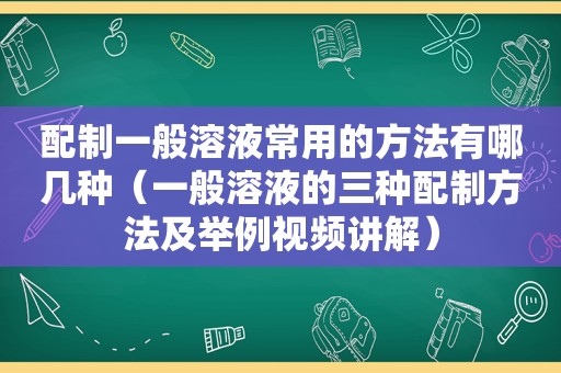 配制一般溶液常用的方法有哪几种（一般溶液的三种配制方法及举例视频讲解）