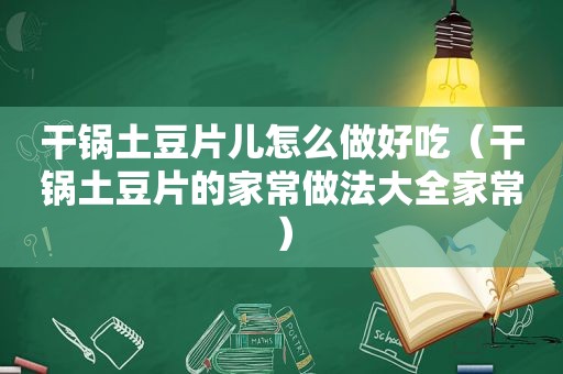 干锅土豆片儿怎么做好吃（干锅土豆片的家常做法大全家常）