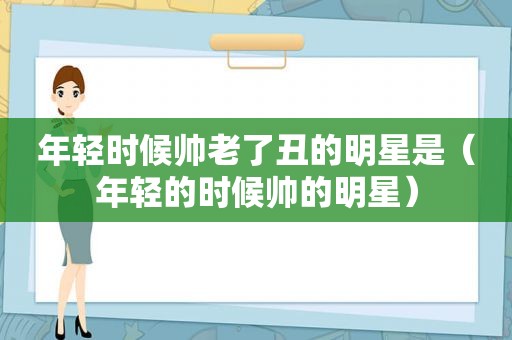 年轻时候帅老了丑的明星是（年轻的时候帅的明星）