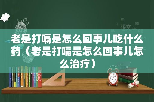 老是打嗝是怎么回事儿吃什么药（老是打嗝是怎么回事儿怎么治疗）