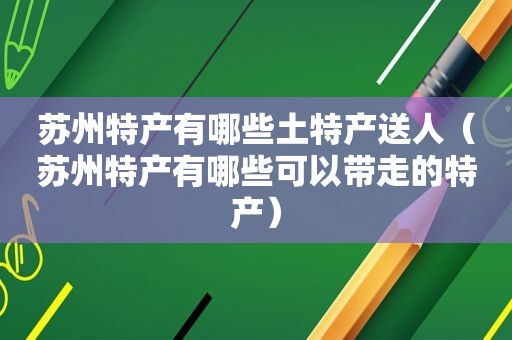 苏州特产有哪些土特产送人（苏州特产有哪些可以带走的特产）