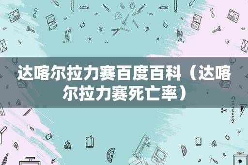 达喀尔拉力赛百度百科（达喀尔拉力赛死亡率）