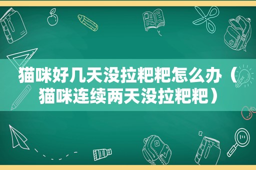 猫咪好几天没拉粑粑怎么办（猫咪连续两天没拉粑粑）