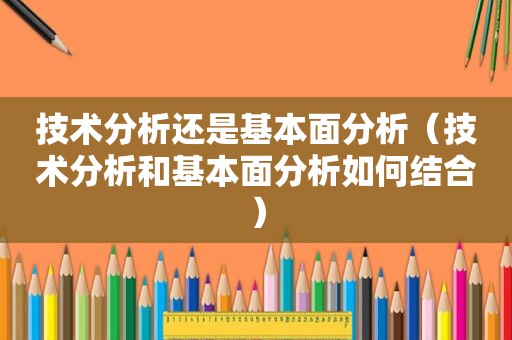 技术分析还是基本面分析（技术分析和基本面分析如何结合）