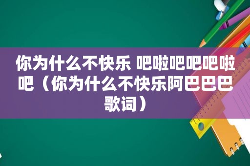 你为什么不快乐 吧啦吧吧吧啦吧（你为什么不快乐阿巴巴巴歌词）