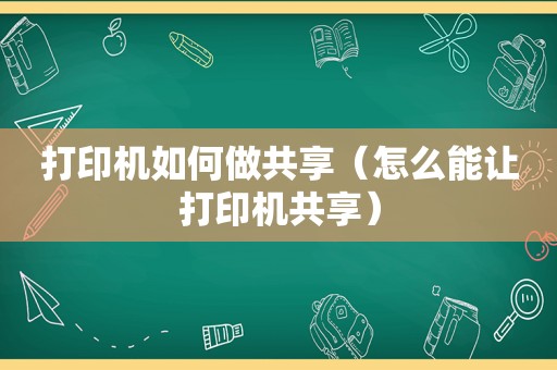 打印机如何做共享（怎么能让打印机共享）