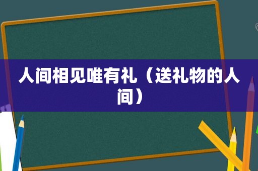 人间相见唯有礼（送礼物的人间）