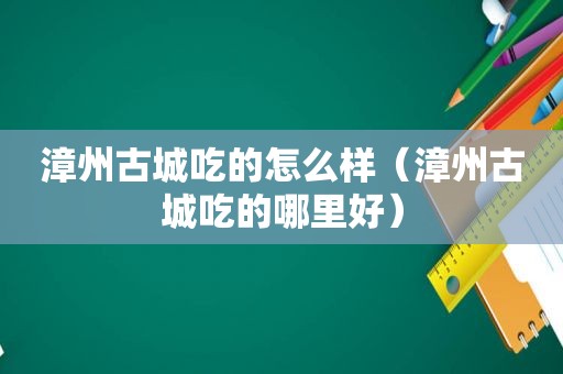 漳州古城吃的怎么样（漳州古城吃的哪里好）