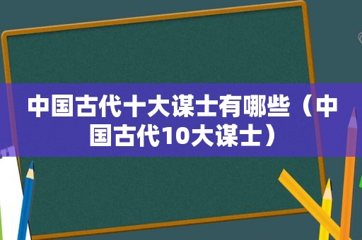 中国古代十大谋士有哪些（中国古代10大谋士）