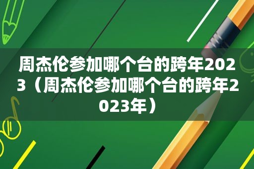 周杰伦参加哪个台的跨年2023（周杰伦参加哪个台的跨年2023年）