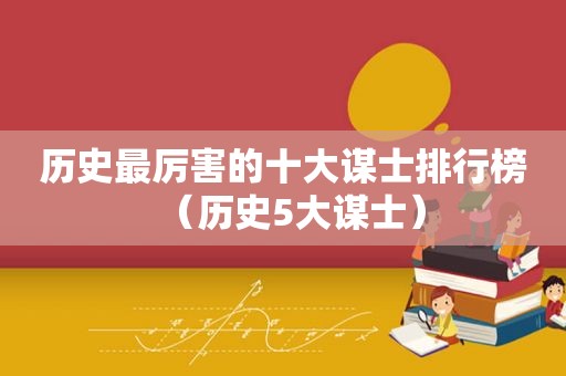 历史最厉害的十大谋士排行榜（历史5大谋士）