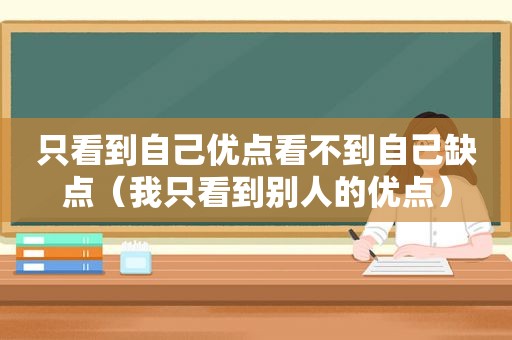 只看到自己优点看不到自己缺点（我只看到别人的优点）